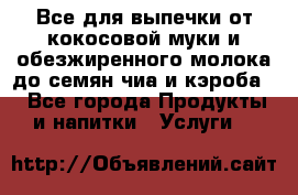 Все для выпечки от кокосовой муки и обезжиренного молока до семян чиа и кэроба. - Все города Продукты и напитки » Услуги   